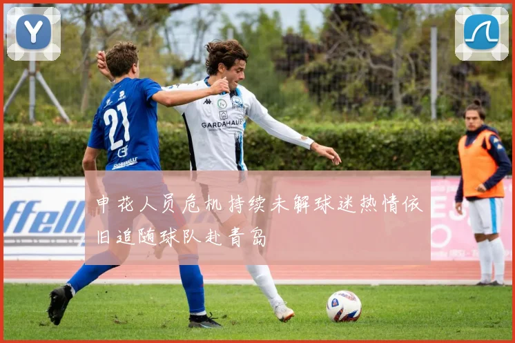 申花人员危机持续未解球迷热情依旧追随球队赴青岛