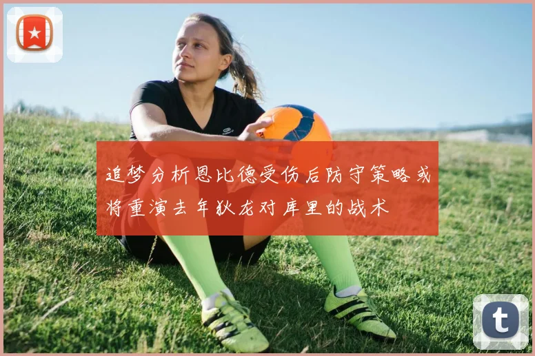 追梦分析恩比德受伤后防守策略或将重演去年狄龙对库里的战术