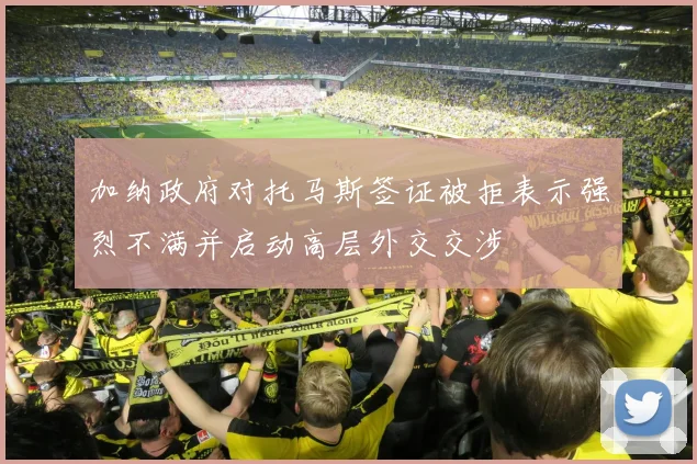 加纳政府对托马斯签证被拒表示强烈不满并启动高层外交交涉