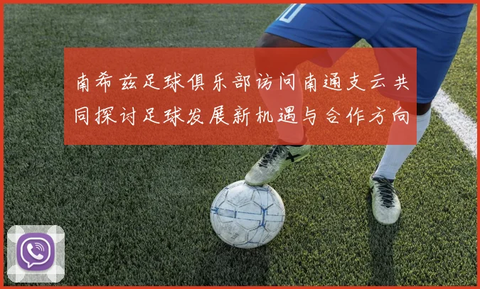 南希兹足球俱乐部访问南通支云共同探讨足球发展新机遇与合作方向