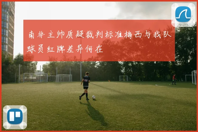 南非主帅质疑裁判标准梅西与我队球员红牌差异何在