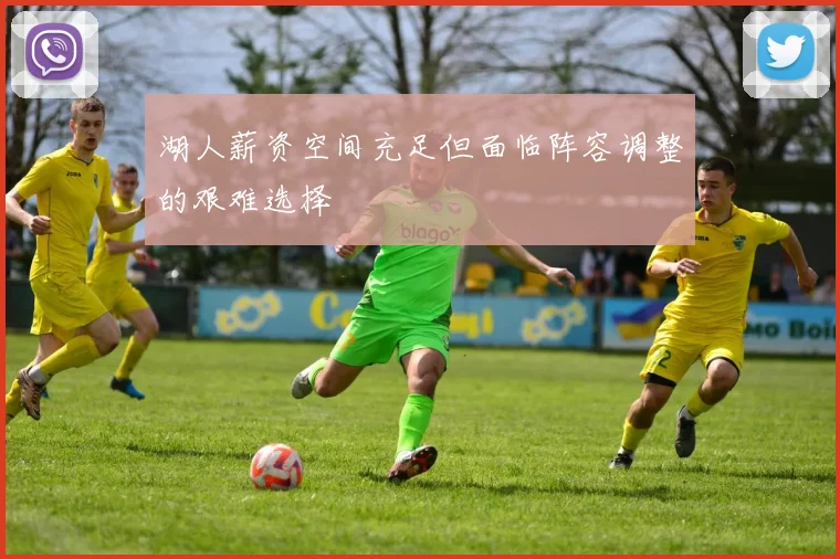 湖人薪资空间充足但面临阵容调整的艰难选择
