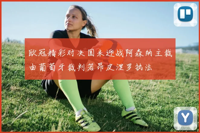 欧冠精彩对决国米迎战阿森纳主裁由葡萄牙裁判若昂皮涅罗执法