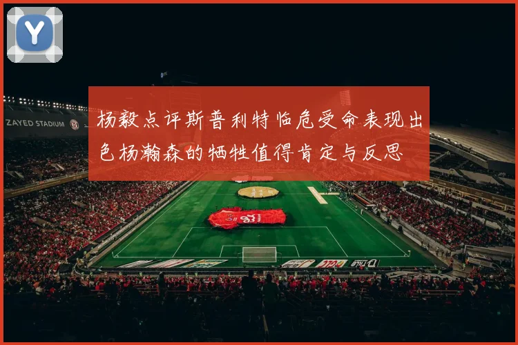 杨毅点评斯普利特临危受命表现出色杨瀚森的牺牲值得肯定与反思