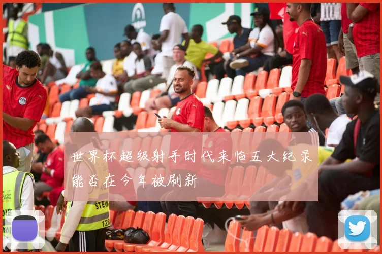 世界杯超级射手时代来临五大纪录能否在今年被刷新