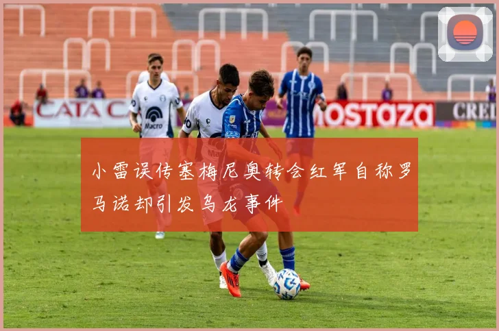 小雷误传塞梅尼奥转会红军自称罗马诺却引发乌龙事件