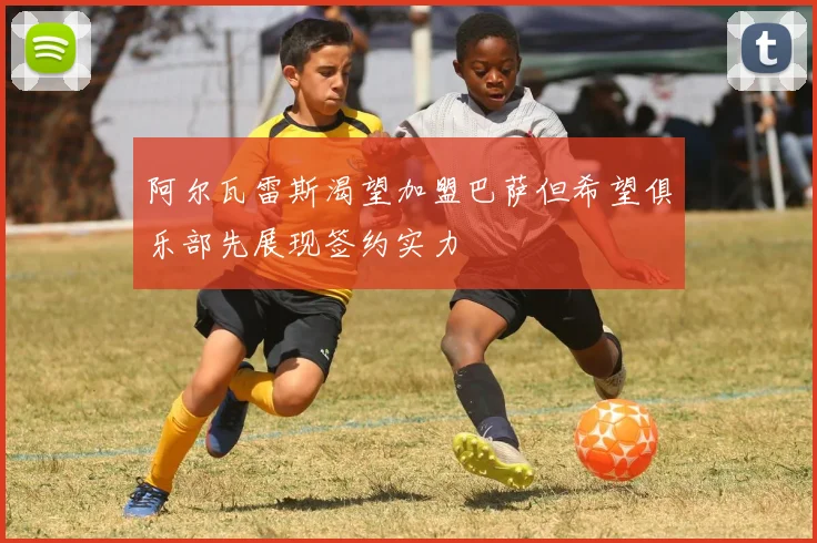 阿尔瓦雷斯渴望加盟巴萨但希望俱乐部先展现签约实力