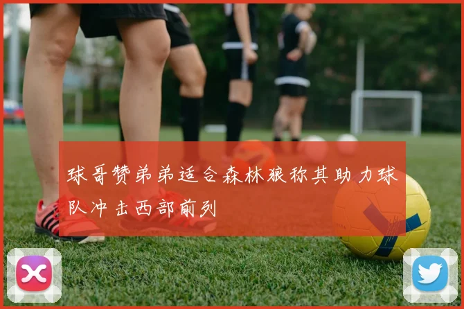 球哥赞弟弟适合森林狼称其助力球队冲击西部前列
