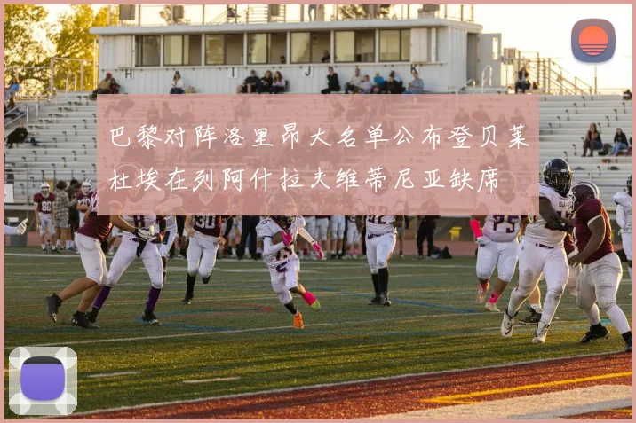 巴黎对阵洛里昂大名单公布登贝莱杜埃在列阿什拉夫维蒂尼亚缺席