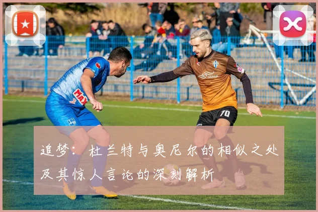 追梦：杜兰特与奥尼尔的相似之处及其惊人言论的深刻解析