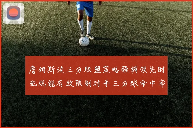 詹姆斯谈三分联盟策略强调领先时犯规能有效限制对手三分球命中率