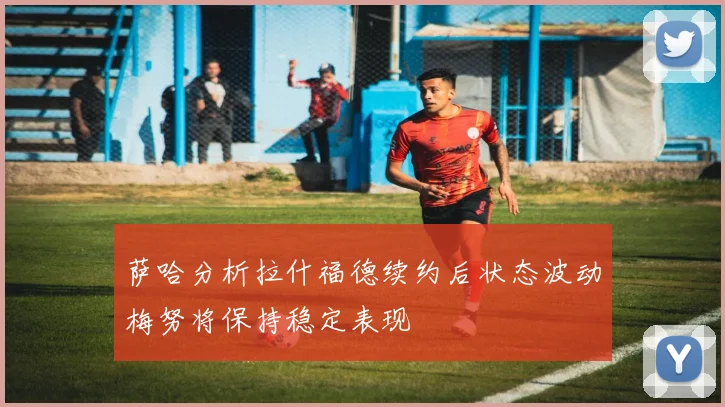 萨哈分析拉什福德续约后状态波动梅努将保持稳定表现