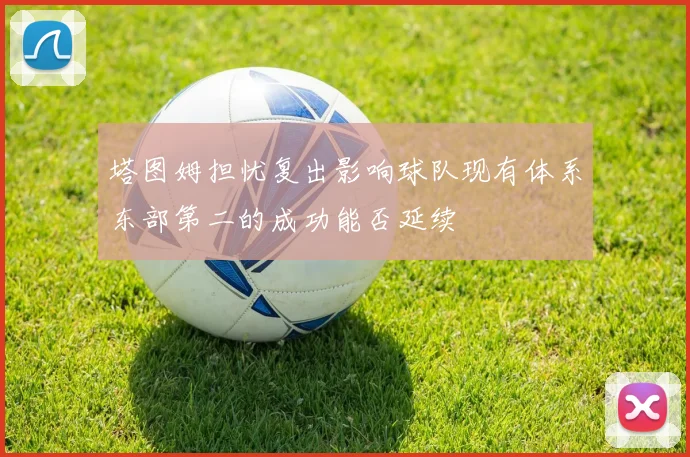 塔图姆担忧复出影响球队现有体系东部第二的成功能否延续