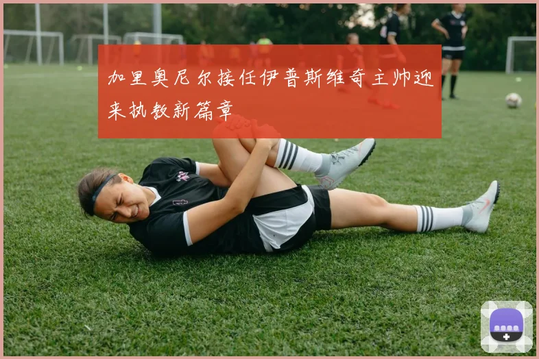 加里奥尼尔接任伊普斯维奇主帅迎来执教新篇章