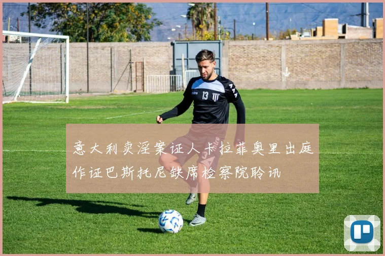 意大利卖淫案证人卡拉菲奥里出庭作证巴斯托尼缺席检察院聆讯