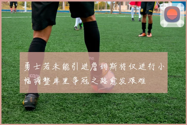 勇士若未能引进詹姆斯将仅进行小幅调整库里争冠之路愈发艰难