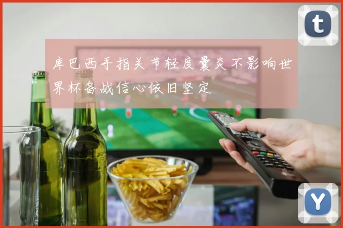 库巴西手指关节轻度囊炎不影响世界杯备战信心依旧坚定