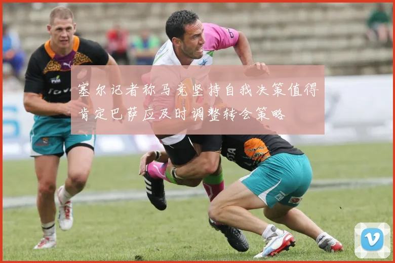 塞尔记者称马竞坚持自我决策值得肯定巴萨应及时调整转会策略