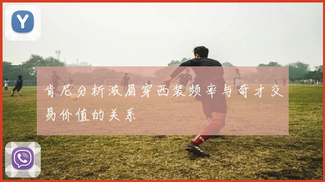 肯尼分析浓眉穿西装频率与奇才交易价值的关系