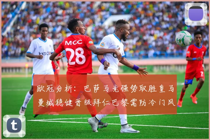 欧冠分析：巴萨马竞强势取胜皇马曼城稳健晋级拜仁巴黎需防冷门风险