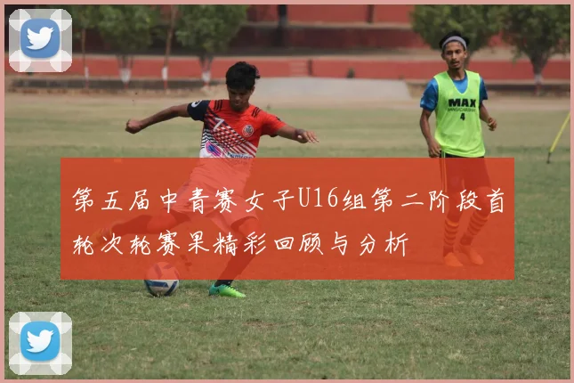 第五届中青赛女子U16组第二阶段首轮次轮赛果精彩回顾与分析