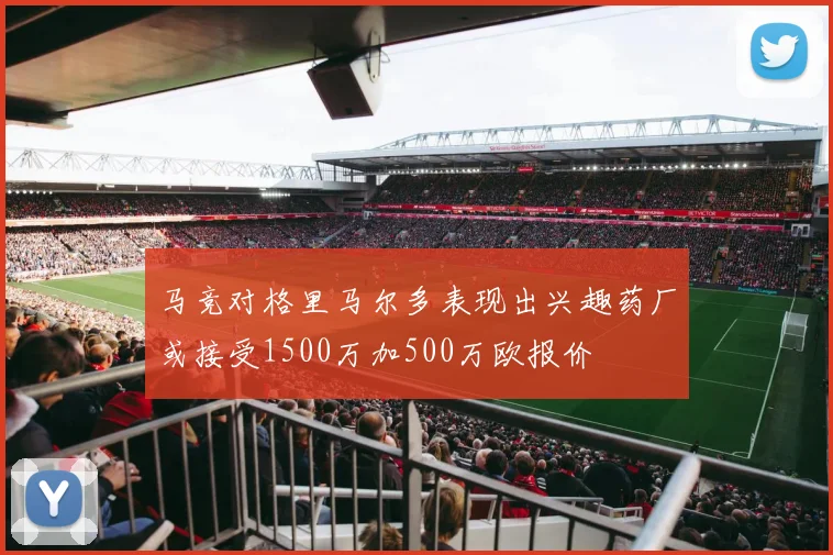 马竞对格里马尔多表现出兴趣药厂或接受1500万加500万欧报价