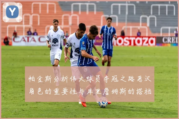 帕金斯分析伟大球员夺冠之路恶汉角色的重要性与库里詹姆斯的搭档关系