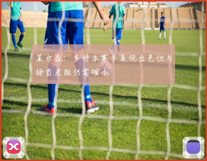 莱尔森：多特本赛季表现出色但与榜首差距仍需缩小