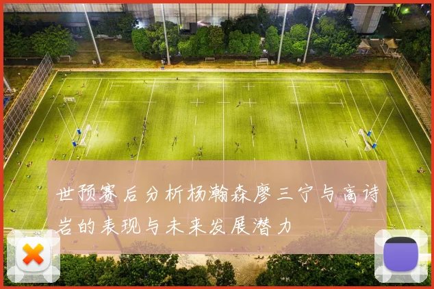世预赛后分析杨瀚森廖三宁与高诗岩的表现与未来发展潜力